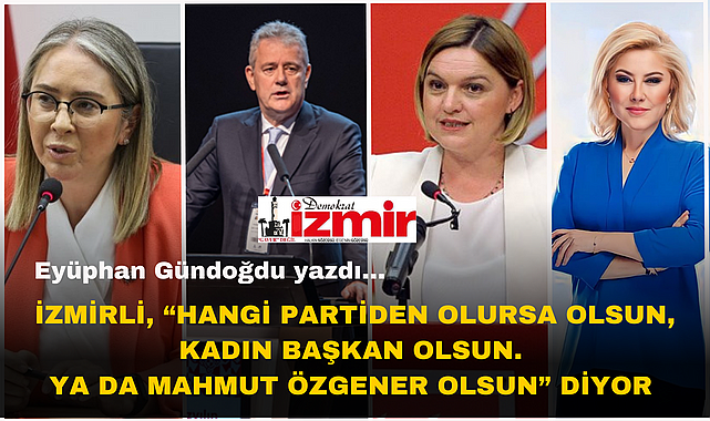 İZMİRLİ, "HANGİ PARTİDEN OLURSA OLSUN, KADIN BAŞKAN OLSUN.  YA DA MAHMUT ÖZGENER OLSUN" DİYOR